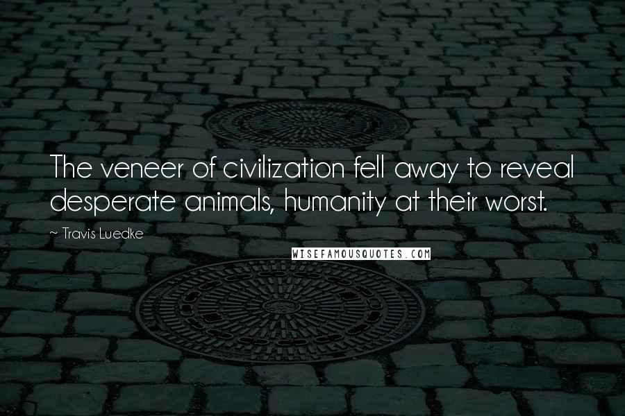 Travis Luedke Quotes: The veneer of civilization fell away to reveal desperate animals, humanity at their worst.