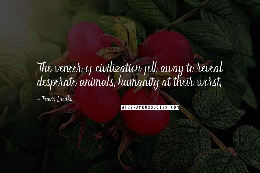 Travis Luedke Quotes: The veneer of civilization fell away to reveal desperate animals, humanity at their worst.