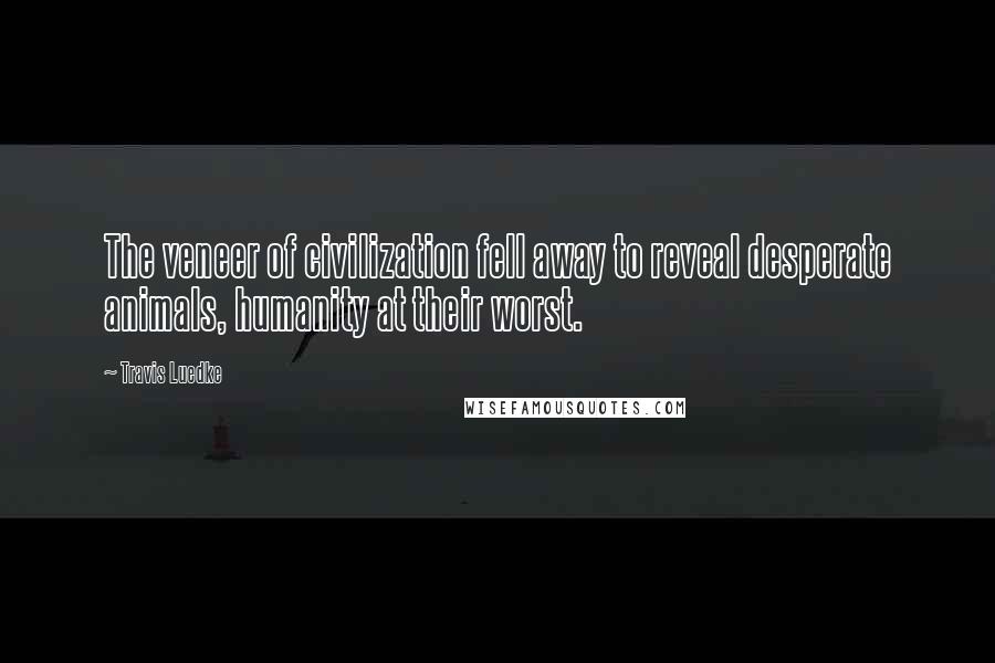 Travis Luedke Quotes: The veneer of civilization fell away to reveal desperate animals, humanity at their worst.