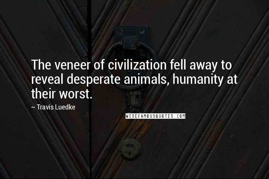 Travis Luedke Quotes: The veneer of civilization fell away to reveal desperate animals, humanity at their worst.