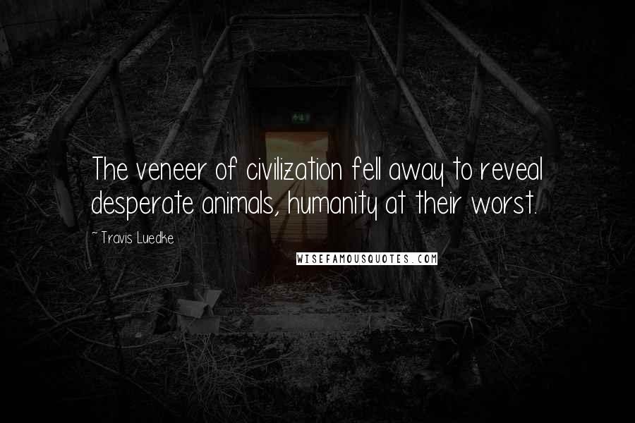 Travis Luedke Quotes: The veneer of civilization fell away to reveal desperate animals, humanity at their worst.