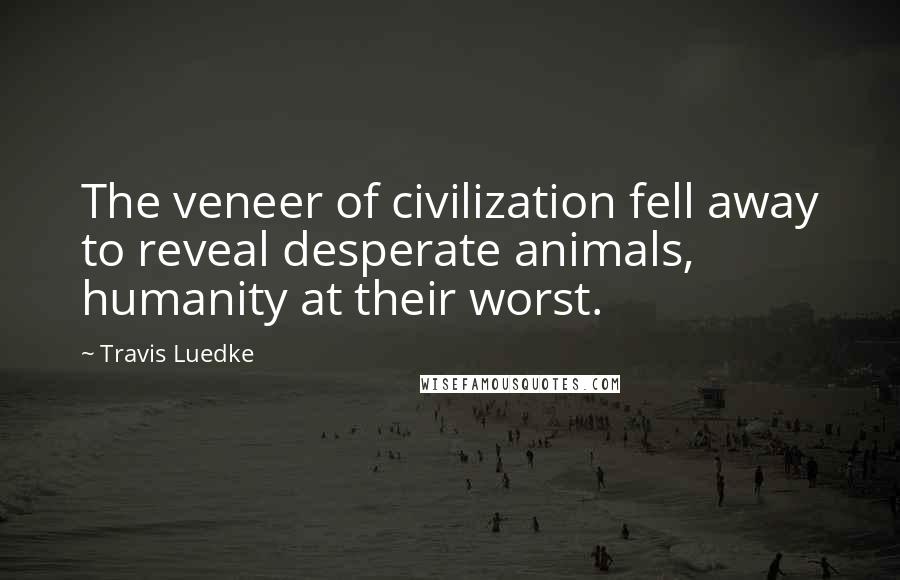 Travis Luedke Quotes: The veneer of civilization fell away to reveal desperate animals, humanity at their worst.