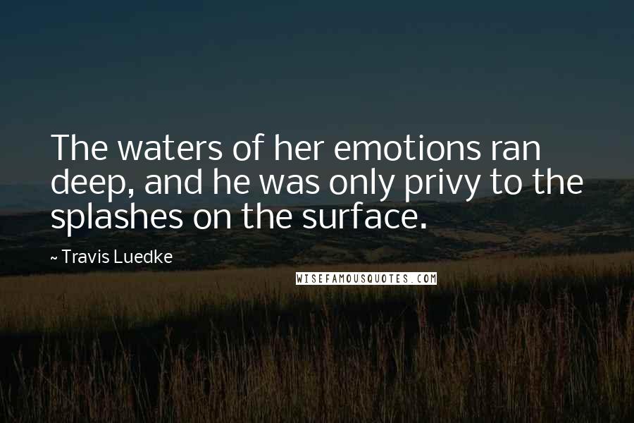 Travis Luedke Quotes: The waters of her emotions ran deep, and he was only privy to the splashes on the surface.