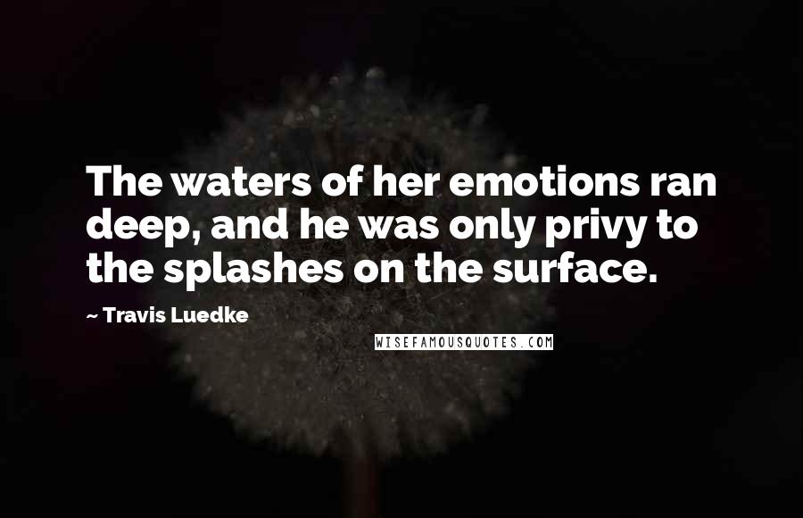 Travis Luedke Quotes: The waters of her emotions ran deep, and he was only privy to the splashes on the surface.