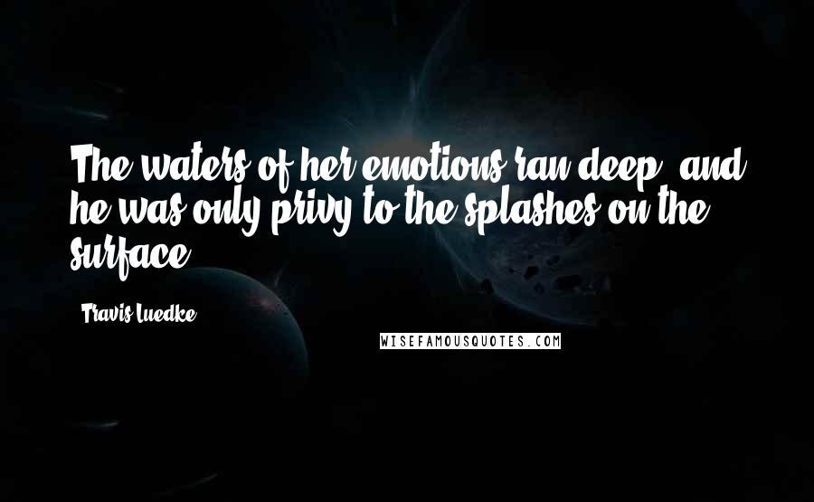 Travis Luedke Quotes: The waters of her emotions ran deep, and he was only privy to the splashes on the surface.