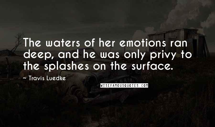 Travis Luedke Quotes: The waters of her emotions ran deep, and he was only privy to the splashes on the surface.