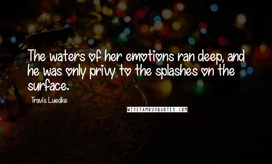 Travis Luedke Quotes: The waters of her emotions ran deep, and he was only privy to the splashes on the surface.