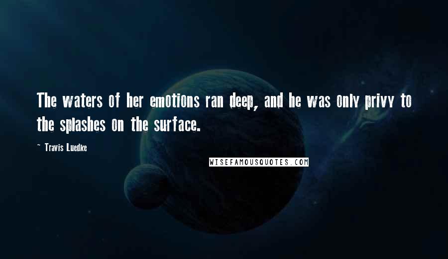 Travis Luedke Quotes: The waters of her emotions ran deep, and he was only privy to the splashes on the surface.