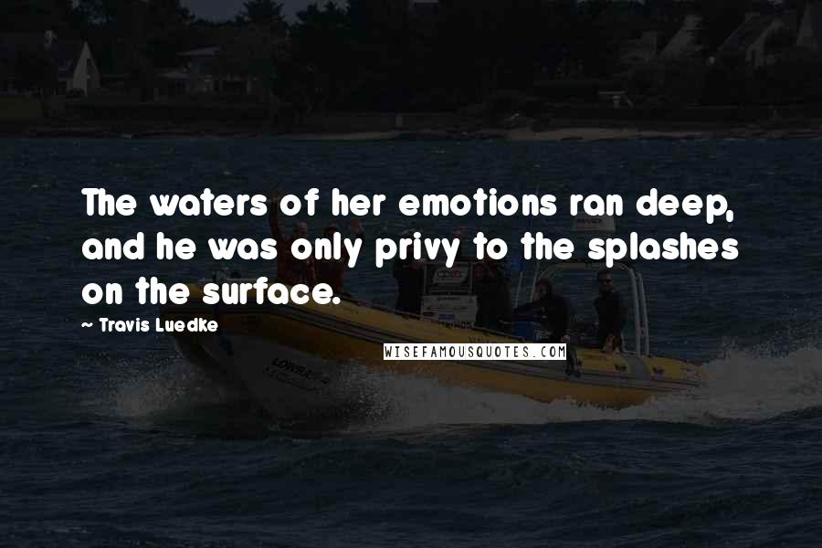 Travis Luedke Quotes: The waters of her emotions ran deep, and he was only privy to the splashes on the surface.