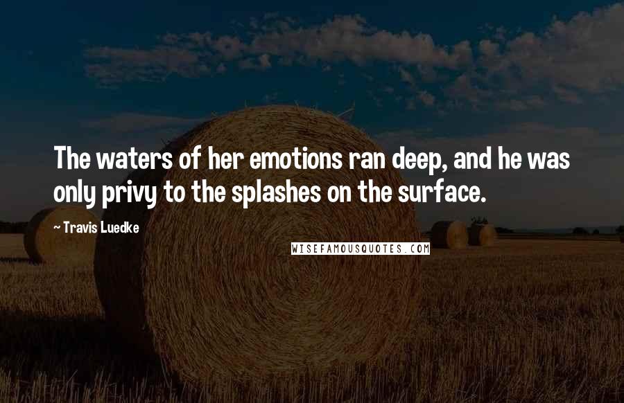 Travis Luedke Quotes: The waters of her emotions ran deep, and he was only privy to the splashes on the surface.