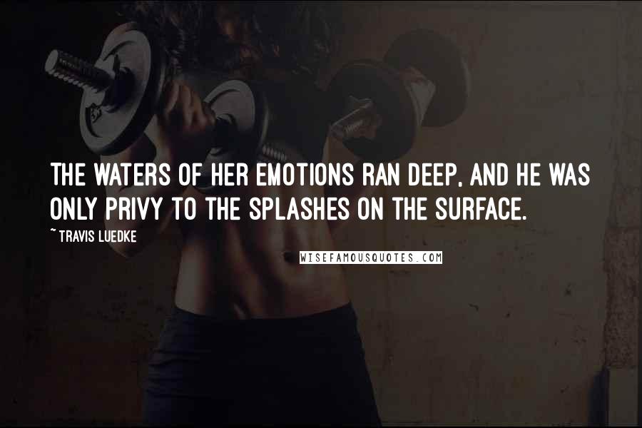 Travis Luedke Quotes: The waters of her emotions ran deep, and he was only privy to the splashes on the surface.