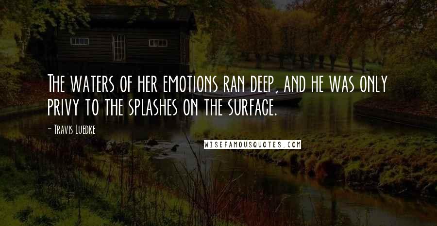 Travis Luedke Quotes: The waters of her emotions ran deep, and he was only privy to the splashes on the surface.