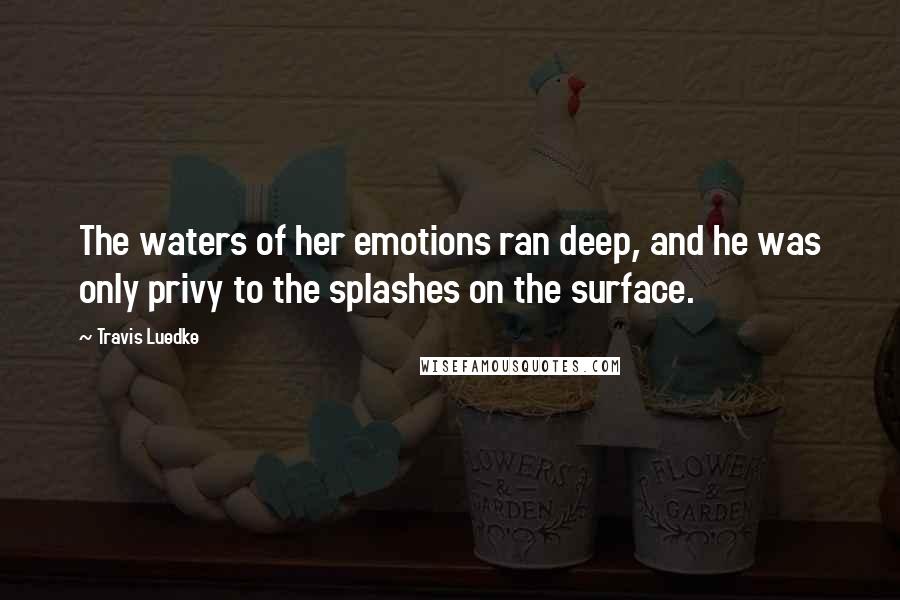 Travis Luedke Quotes: The waters of her emotions ran deep, and he was only privy to the splashes on the surface.