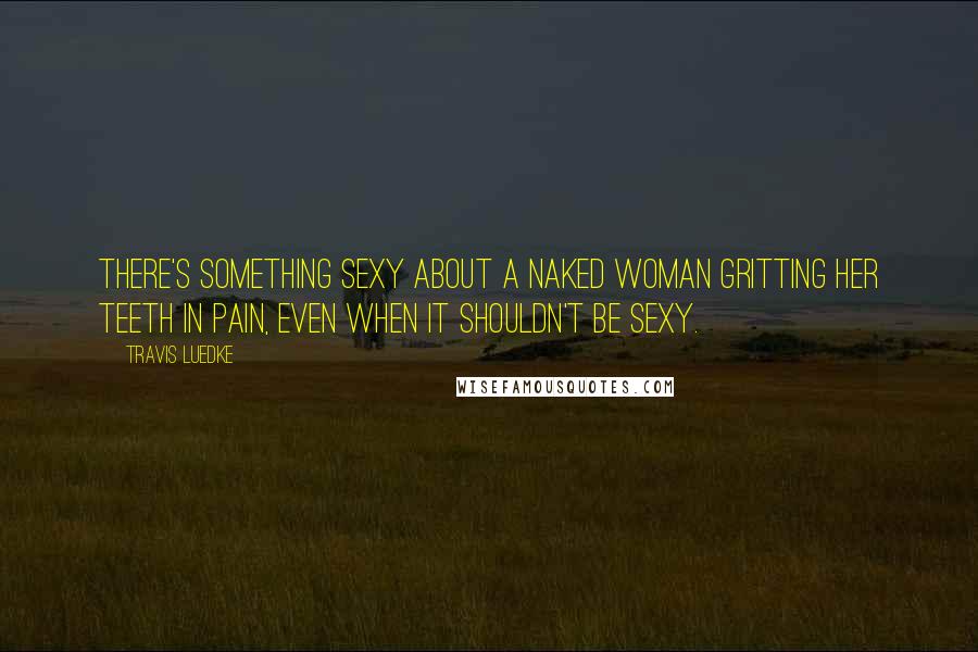 Travis Luedke Quotes: There's something sexy about a naked woman gritting her teeth in pain, even when it shouldn't be sexy.