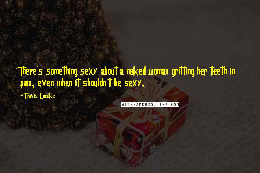 Travis Luedke Quotes: There's something sexy about a naked woman gritting her teeth in pain, even when it shouldn't be sexy.