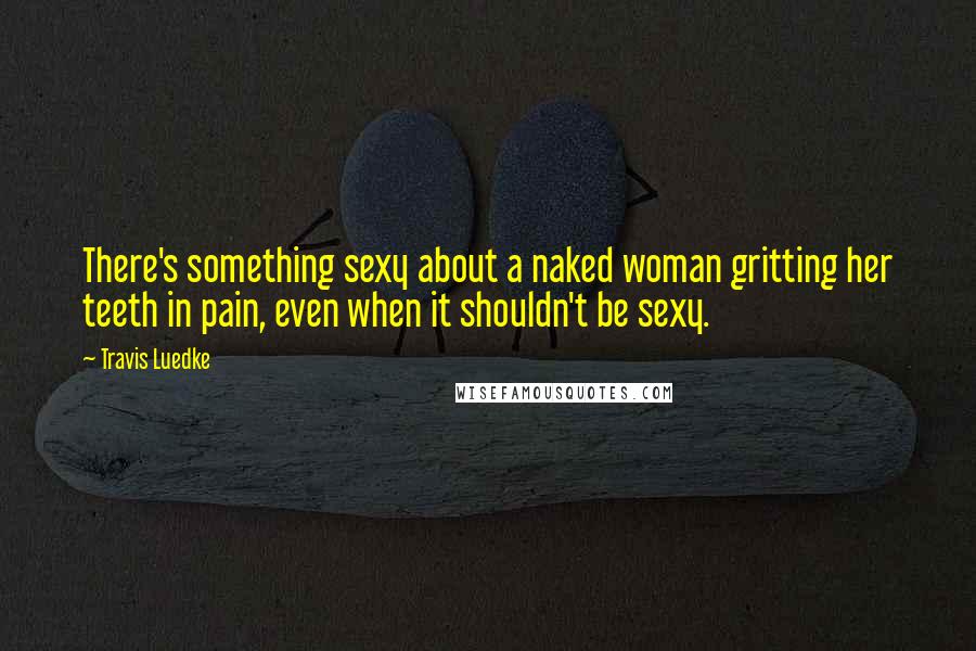 Travis Luedke Quotes: There's something sexy about a naked woman gritting her teeth in pain, even when it shouldn't be sexy.