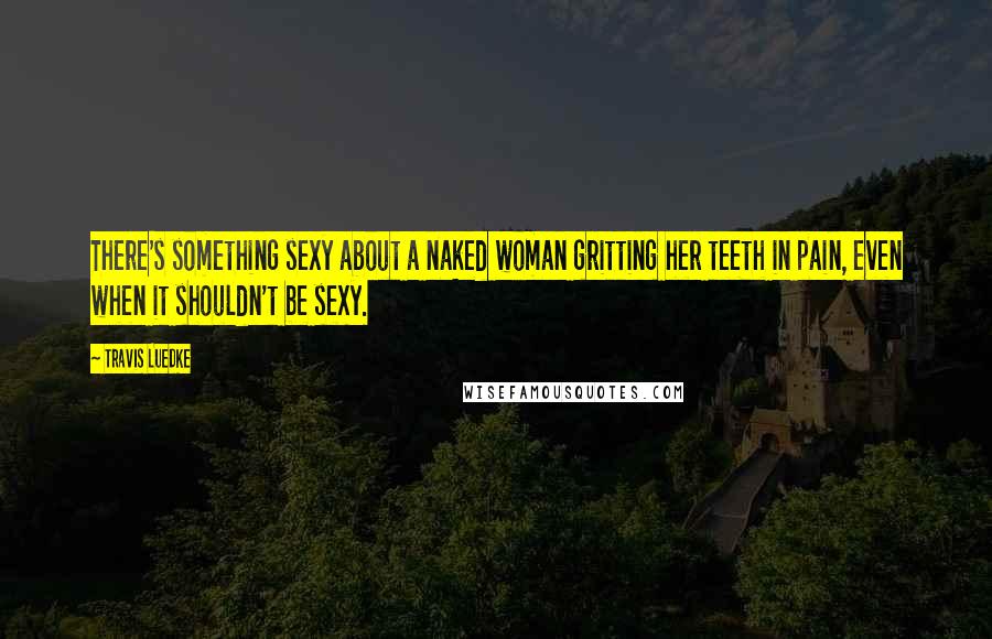 Travis Luedke Quotes: There's something sexy about a naked woman gritting her teeth in pain, even when it shouldn't be sexy.