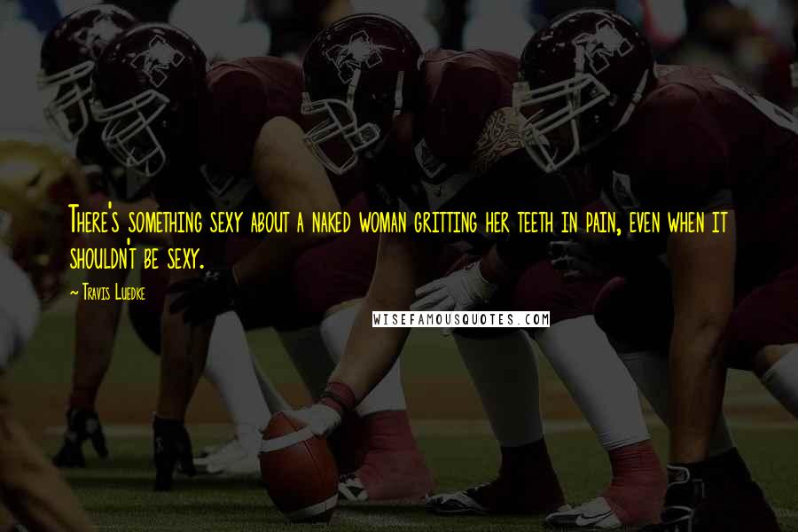 Travis Luedke Quotes: There's something sexy about a naked woman gritting her teeth in pain, even when it shouldn't be sexy.