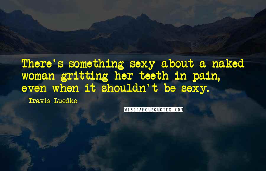 Travis Luedke Quotes: There's something sexy about a naked woman gritting her teeth in pain, even when it shouldn't be sexy.