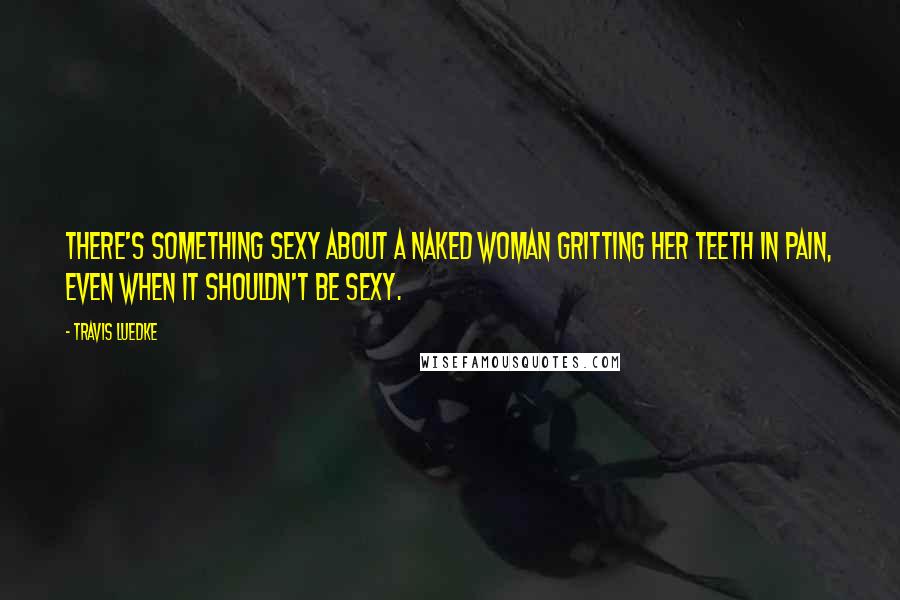 Travis Luedke Quotes: There's something sexy about a naked woman gritting her teeth in pain, even when it shouldn't be sexy.