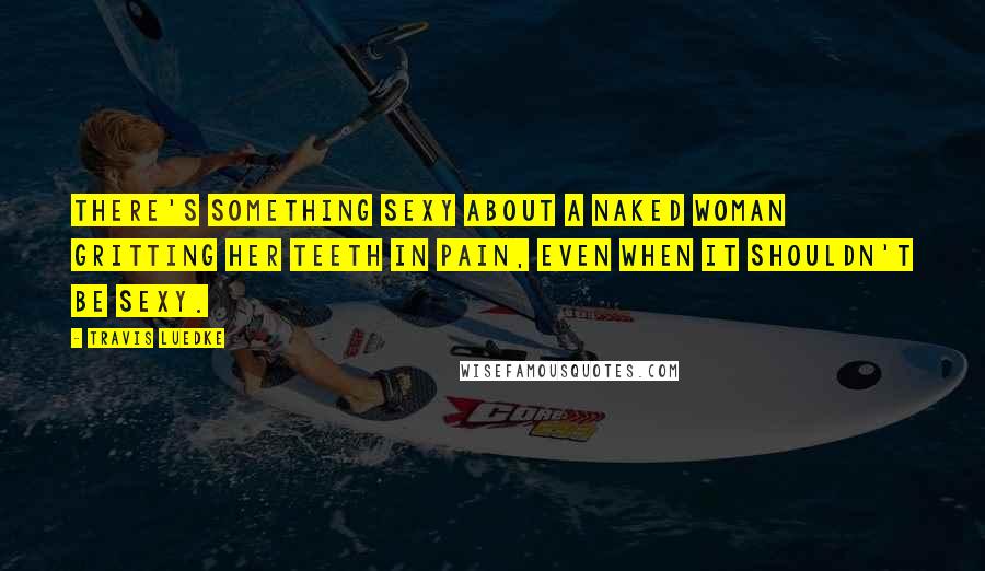 Travis Luedke Quotes: There's something sexy about a naked woman gritting her teeth in pain, even when it shouldn't be sexy.
