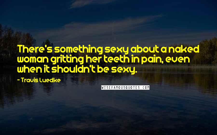 Travis Luedke Quotes: There's something sexy about a naked woman gritting her teeth in pain, even when it shouldn't be sexy.
