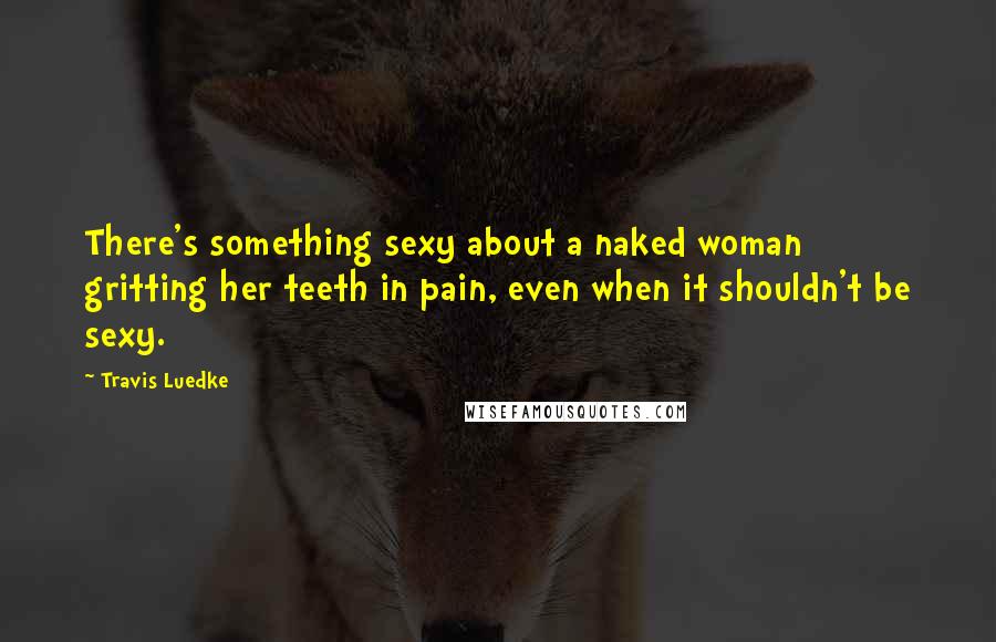Travis Luedke Quotes: There's something sexy about a naked woman gritting her teeth in pain, even when it shouldn't be sexy.