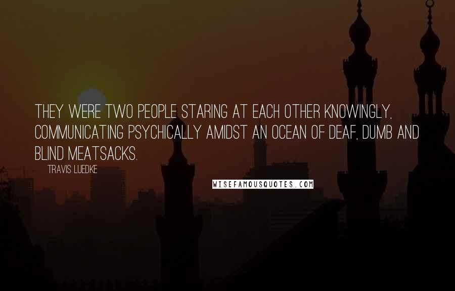 Travis Luedke Quotes: They were two people staring at each other knowingly, communicating psychically amidst an ocean of deaf, dumb and blind meatsacks.