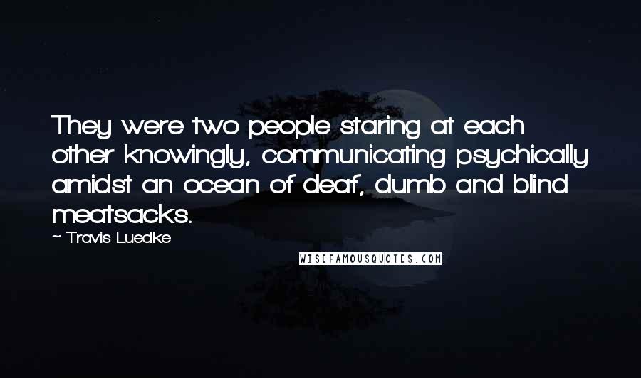 Travis Luedke Quotes: They were two people staring at each other knowingly, communicating psychically amidst an ocean of deaf, dumb and blind meatsacks.