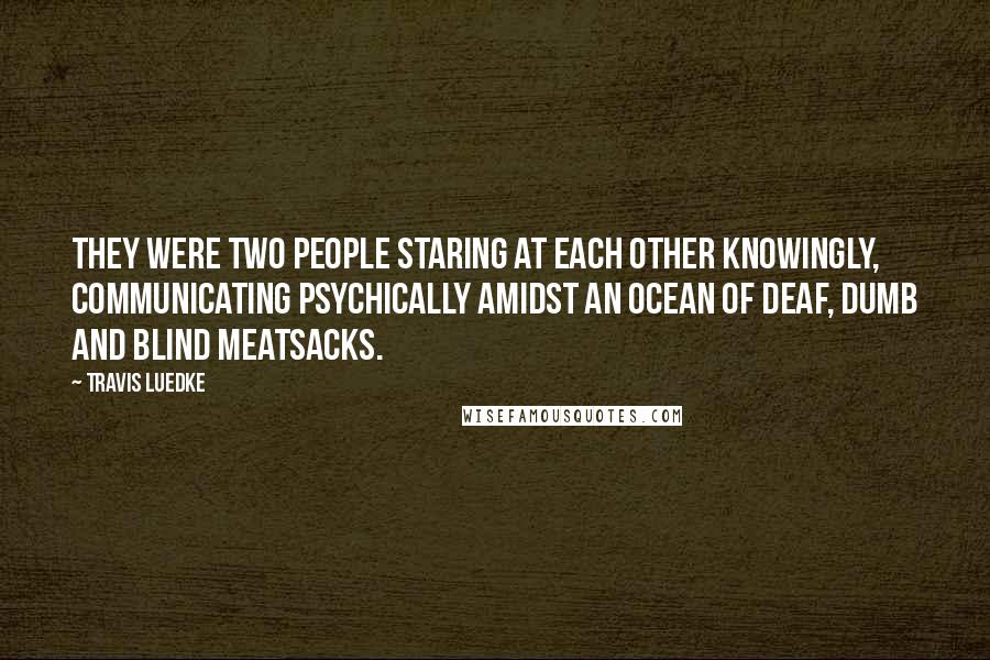 Travis Luedke Quotes: They were two people staring at each other knowingly, communicating psychically amidst an ocean of deaf, dumb and blind meatsacks.