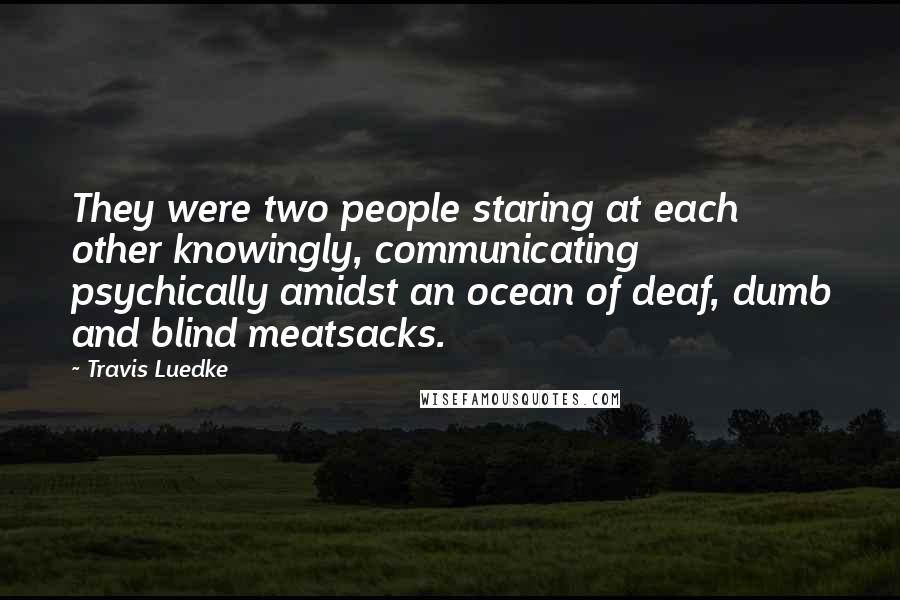 Travis Luedke Quotes: They were two people staring at each other knowingly, communicating psychically amidst an ocean of deaf, dumb and blind meatsacks.