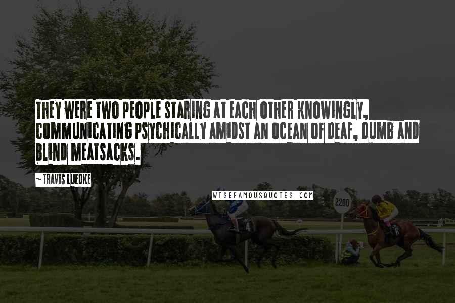 Travis Luedke Quotes: They were two people staring at each other knowingly, communicating psychically amidst an ocean of deaf, dumb and blind meatsacks.