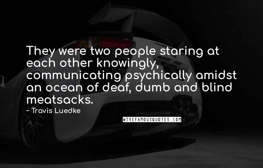 Travis Luedke Quotes: They were two people staring at each other knowingly, communicating psychically amidst an ocean of deaf, dumb and blind meatsacks.