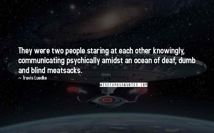 Travis Luedke Quotes: They were two people staring at each other knowingly, communicating psychically amidst an ocean of deaf, dumb and blind meatsacks.