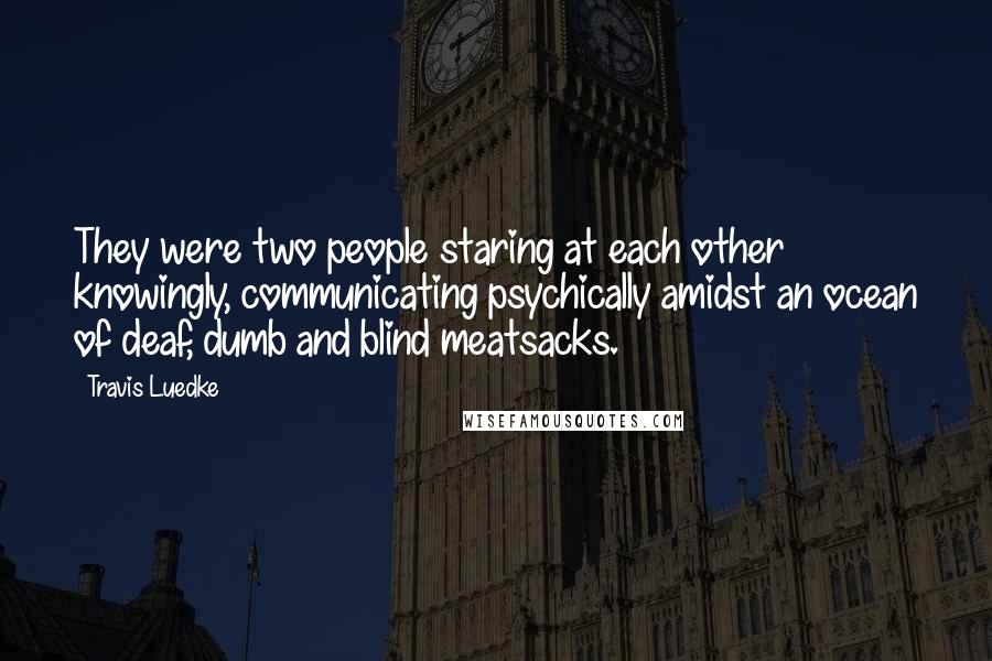 Travis Luedke Quotes: They were two people staring at each other knowingly, communicating psychically amidst an ocean of deaf, dumb and blind meatsacks.