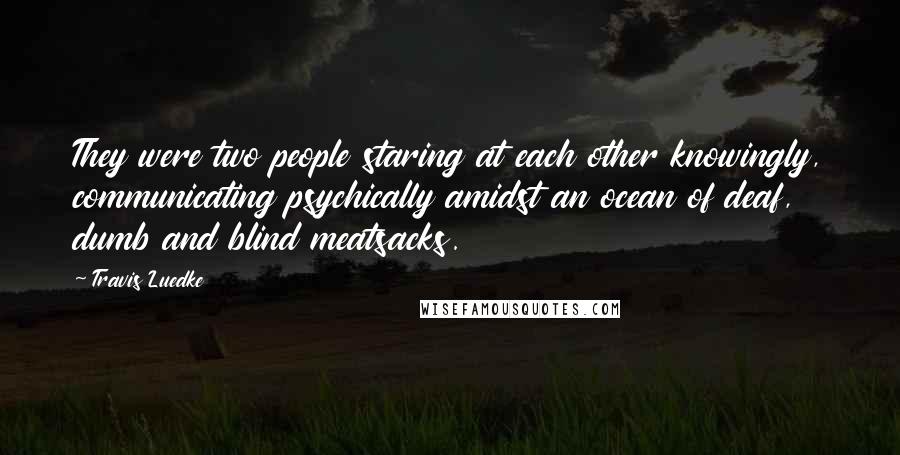 Travis Luedke Quotes: They were two people staring at each other knowingly, communicating psychically amidst an ocean of deaf, dumb and blind meatsacks.