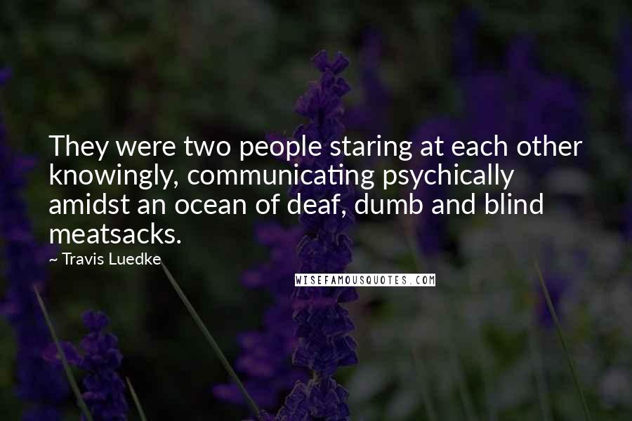 Travis Luedke Quotes: They were two people staring at each other knowingly, communicating psychically amidst an ocean of deaf, dumb and blind meatsacks.