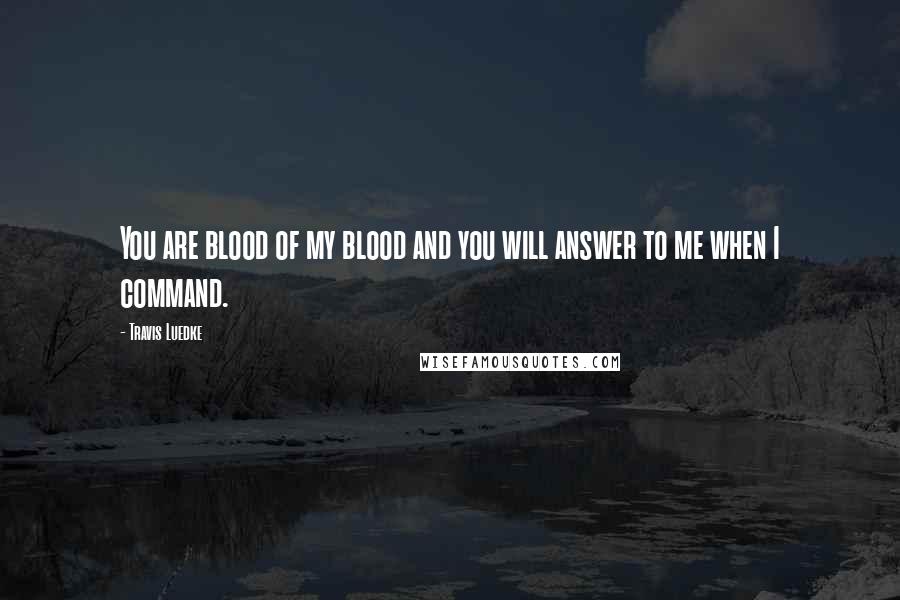 Travis Luedke Quotes: You are blood of my blood and you will answer to me when I command.