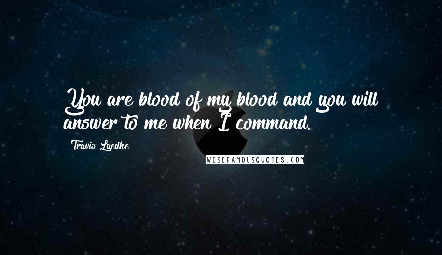 Travis Luedke Quotes: You are blood of my blood and you will answer to me when I command.