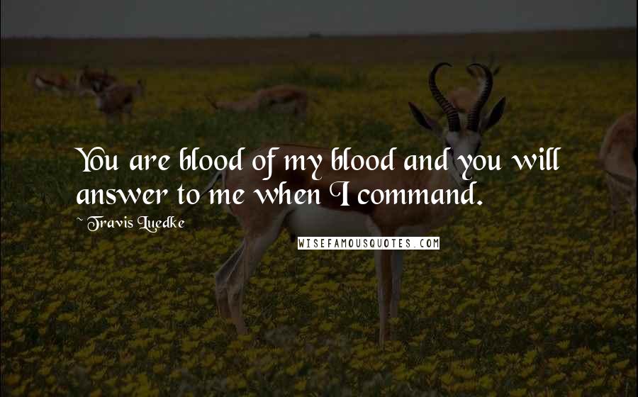 Travis Luedke Quotes: You are blood of my blood and you will answer to me when I command.