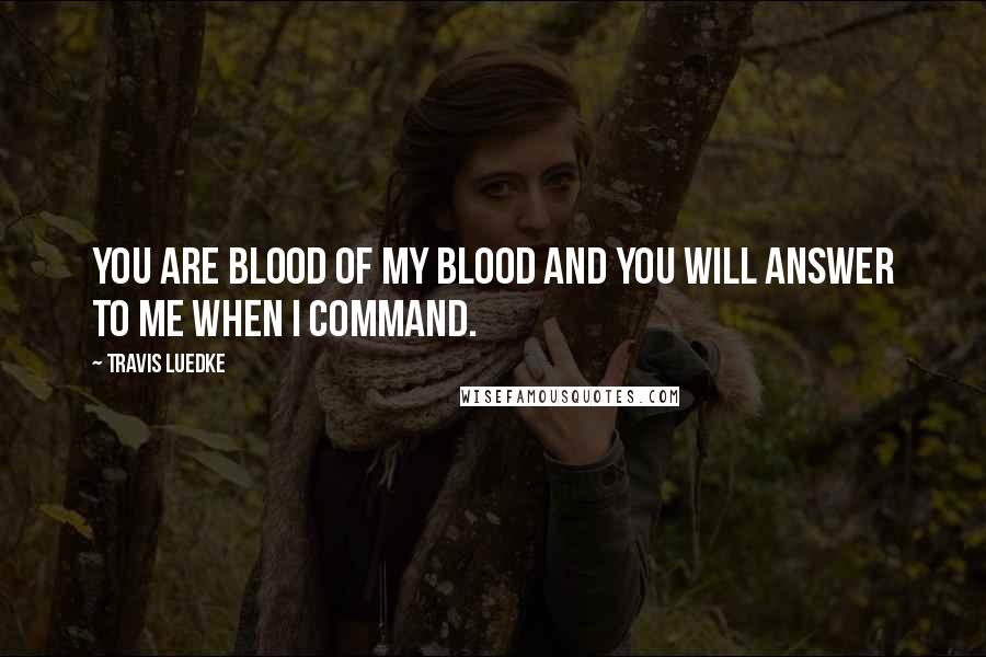 Travis Luedke Quotes: You are blood of my blood and you will answer to me when I command.