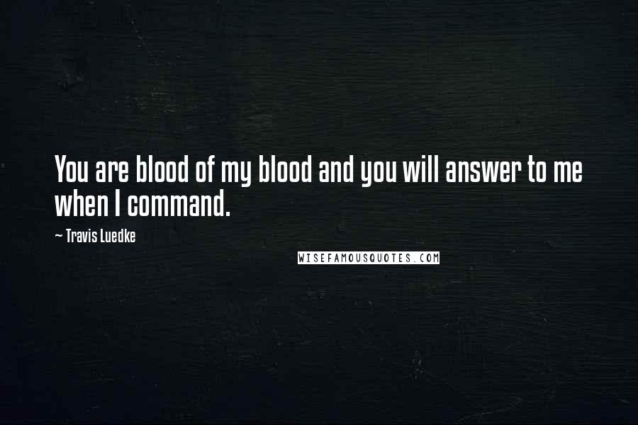 Travis Luedke Quotes: You are blood of my blood and you will answer to me when I command.