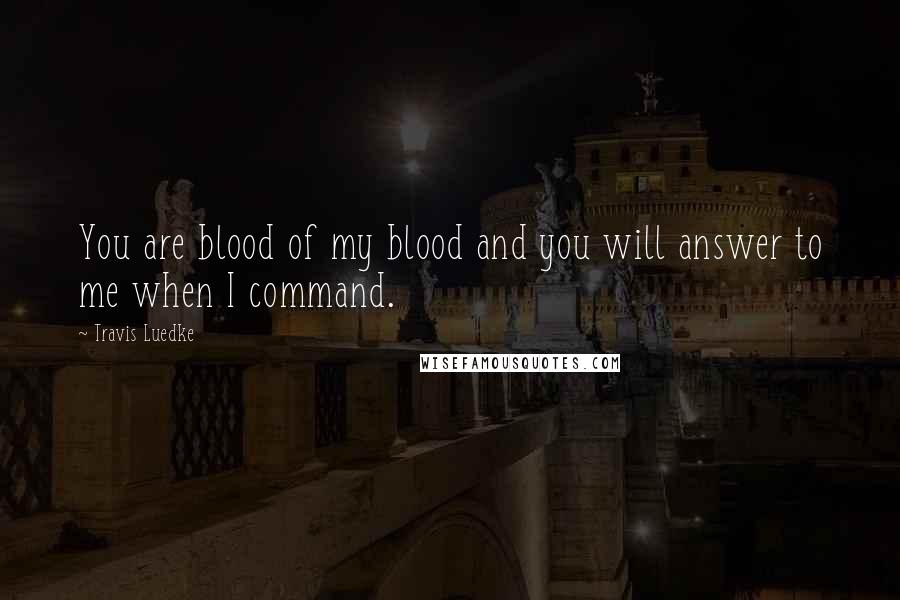 Travis Luedke Quotes: You are blood of my blood and you will answer to me when I command.