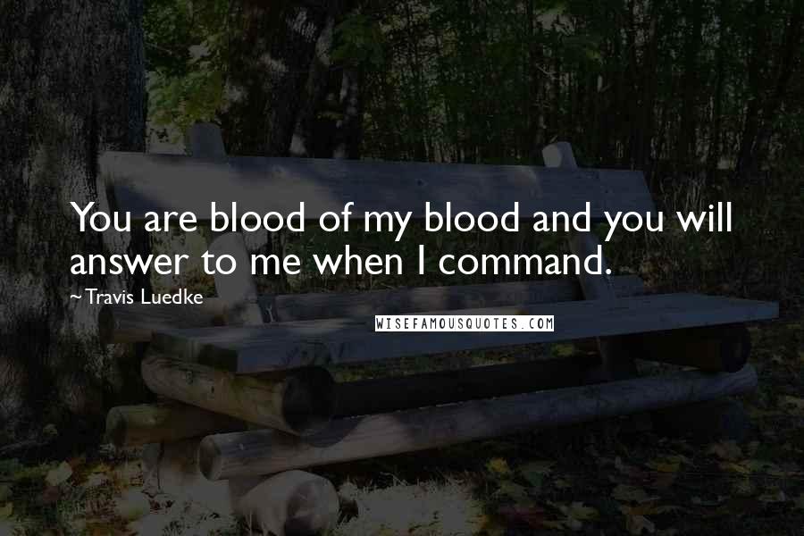 Travis Luedke Quotes: You are blood of my blood and you will answer to me when I command.