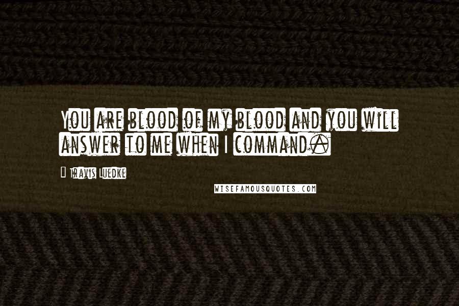 Travis Luedke Quotes: You are blood of my blood and you will answer to me when I command.