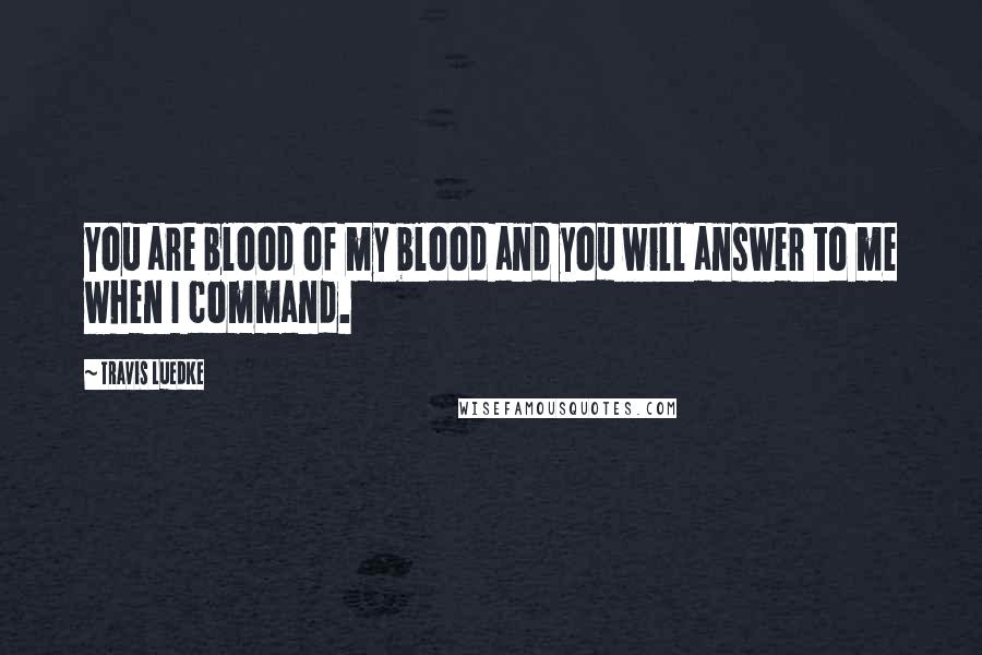 Travis Luedke Quotes: You are blood of my blood and you will answer to me when I command.