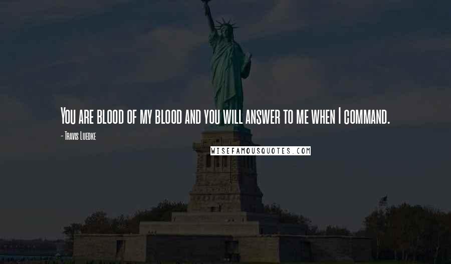 Travis Luedke Quotes: You are blood of my blood and you will answer to me when I command.