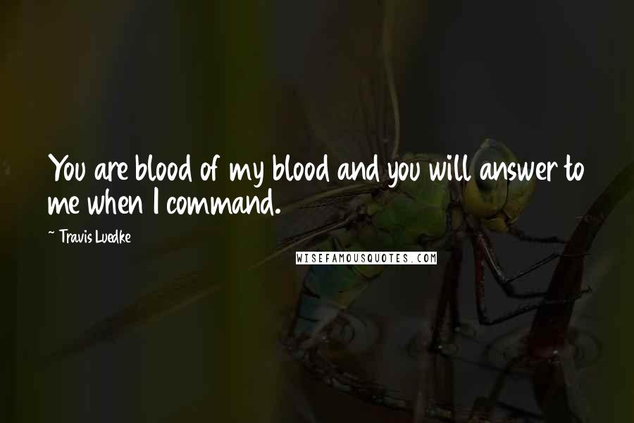 Travis Luedke Quotes: You are blood of my blood and you will answer to me when I command.