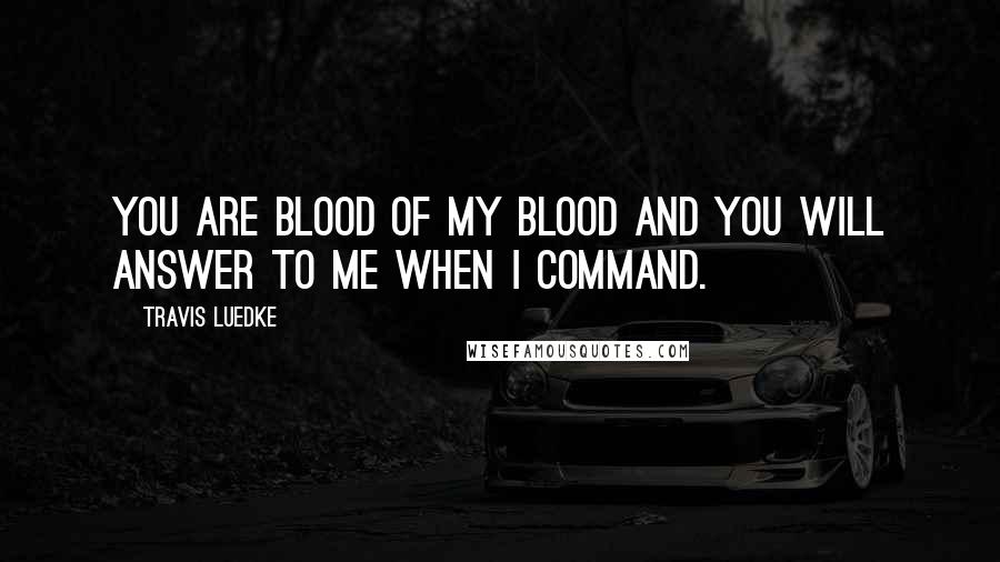 Travis Luedke Quotes: You are blood of my blood and you will answer to me when I command.