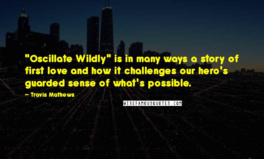 Travis Mathews Quotes: "Oscillate Wildly" is in many ways a story of first love and how it challenges our hero's guarded sense of what's possible.